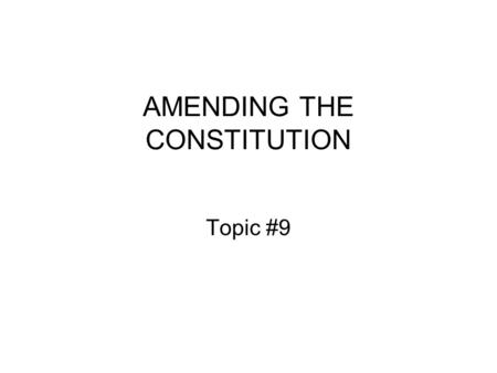 AMENDING THE CONSTITUTION Topic #9. Study Guide Questions 1and 2 Q1.Why might we want to amend the Constitution? What is the relationship between the.