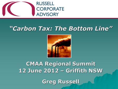 “Carbon Tax: The Bottom Line” CMAA Regional Summit 12 June 2012 – Griffith NSW Greg Russell.