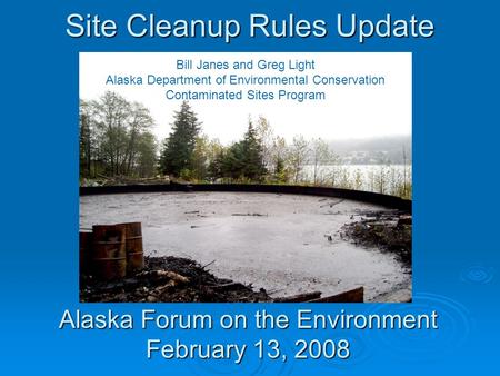 Site Cleanup Rules Update Alaska Forum on the Environment February 13, 2008 Bill Janes and Greg Light Alaska Department of Environmental Conservation Contaminated.