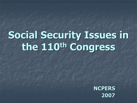 Social Security Issues in the 110 th Congress NCPERS2007.