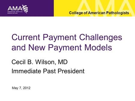 Current Payment Challenges and New Payment Models Cecil B. Wilson, MD Immediate Past President College of American Pathologists May 7, 2012.
