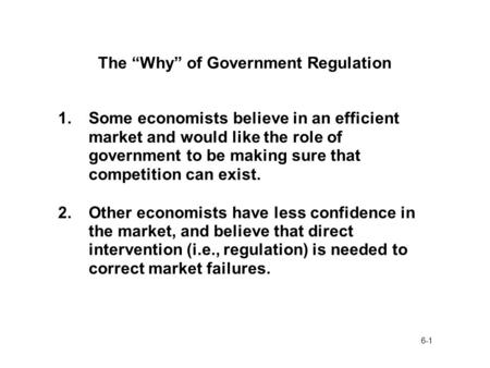 6-1 The “Why” of Government Regulation 1.Some economists believe in an efficient market and would like the role of government to be making sure that competition.