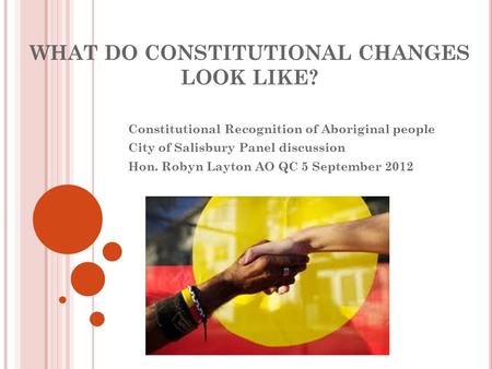 WHAT DO CONSTITUTIONAL CHANGES LOOK LIKE? Constitutional Recognition of Aboriginal people City of Salisbury Panel discussion Hon. Robyn Layton AO QC 5.