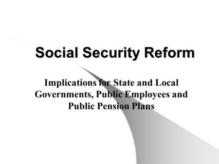 Social Security Reform Implications for State and Local Governments, Public Employees and Public Pension Plans.
