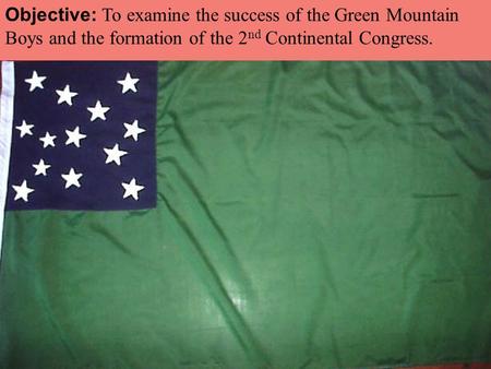 Objective: To examine the success of the Green Mountain Boys and the formation of the 2 nd Continental Congress.
