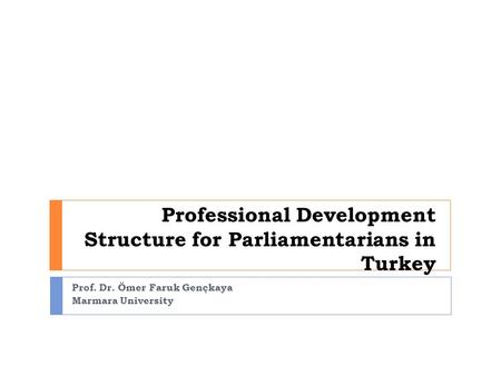 Professional Development Structure for Parliamentarians in Turkey Prof. Dr. Ömer Faruk Gençkaya Marmara University.