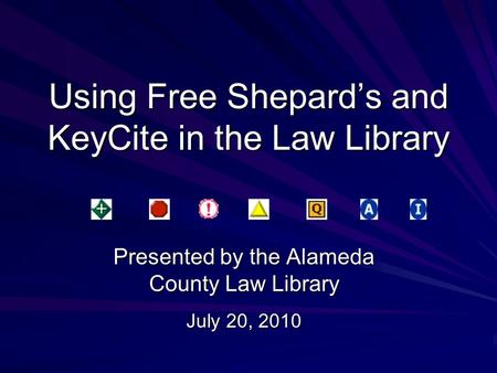 Using Free Shepard’s and KeyCite in the Law Library Presented by the Alameda County Law Library July 20, 2010.