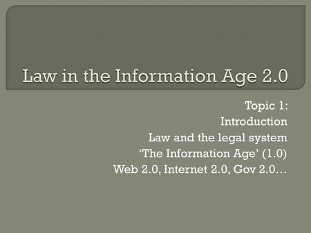 Topic 1: Introduction Law and the legal system ‘The Information Age’ (1.0) Web 2.0, Internet 2.0, Gov 2.0…