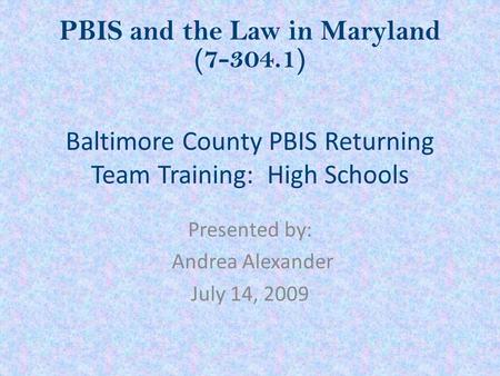 Baltimore County PBIS Returning Team Training: High Schools Presented by: Andrea Alexander July 14, 2009 PBIS and the Law in Maryland (7-304.1)
