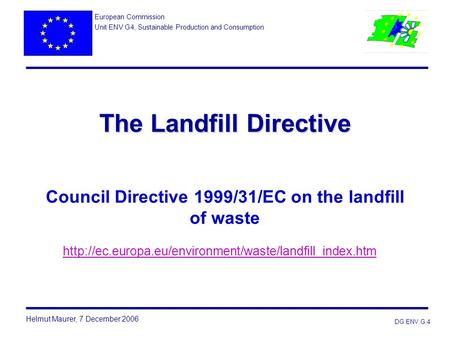 European Commission Unit ENV G4, Sustainable Production and Consumption The Landfill Directive Council Directive 1999/31/EC on the landfill of waste.