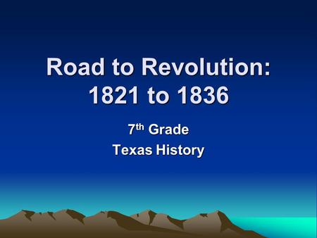 Road to Revolution: 1821 to 1836 7th Grade Texas History.