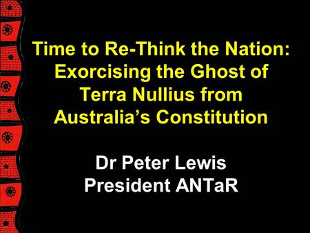 Time to Re-Think the Nation: Exorcising the Ghost of Terra Nullius from Australia’s Constitution Dr Peter Lewis President ANTaR Peter’s talk will provide.