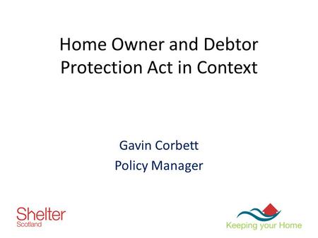 Home Owner and Debtor Protection Act in Context Gavin Corbett Policy Manager.