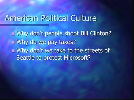 American Political Culture Why don’t people shoot Bill Clinton? Why don’t people shoot Bill Clinton? Why do we pay taxes? Why do we pay taxes? Why don’t.