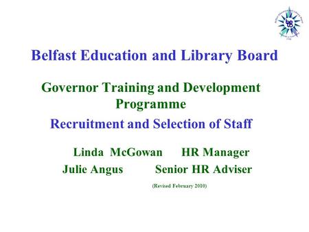 Belfast Education and Library Board Governor Training and Development Programme Recruitment and Selection of Staff Linda McGowan HR Manager Julie Angus.