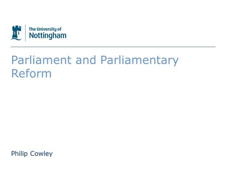 The University of Nottingham Parliament and Parliamentary Reform Philip Cowley.