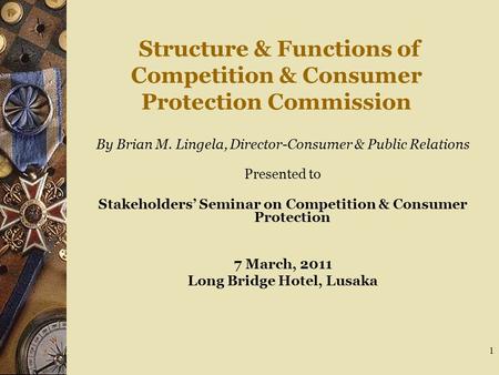 1 Structure & Functions of Competition & Consumer Protection Commission By Brian M. Lingela, Director-Consumer & Public Relations Presented to Stakeholders’