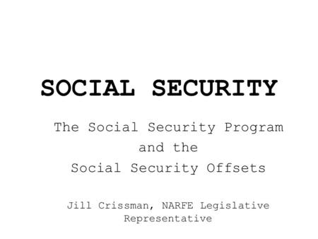 SOCIAL SECURITY The Social Security Program and the Social Security Offsets Jill Crissman, NARFE Legislative Representative.
