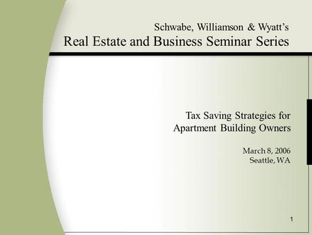 1 Schwabe, Williamson & Wyatt’s Real Estate and Business Seminar Series Tax Saving Strategies for Apartment Building Owners March 8, 2006 Seattle, WA.