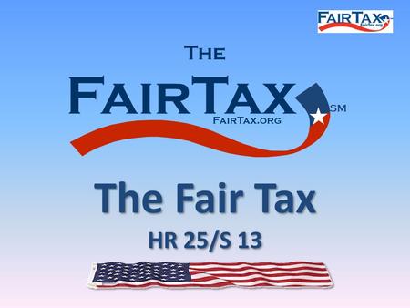 FairTax The FairTax.org SM The Fair Tax HR 25/S 13 The Fair Tax HR 25/S 13.
