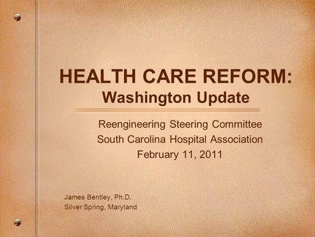HEALTH CARE REFORM: Washington Update Reengineering Steering Committee South Carolina Hospital Association February 11, 2011 James Bentley, Ph.D. Silver.