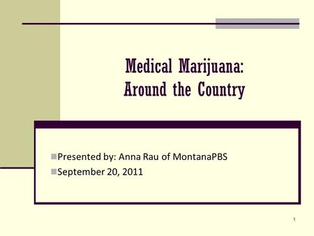 1 Medical Marijuana: Around the Country Presented by: Anna Rau of MontanaPBS September 20, 2011.