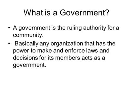 What is a Government? A government is the ruling authority for a community. Basically any organization that has the power to make and enforce laws and.