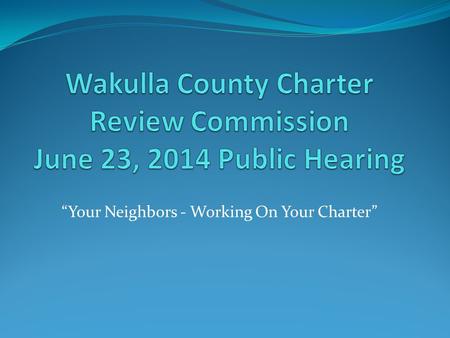 “Your Neighbors - Working On Your Charter”. Overview The role of the Wakulla County Charter Review Commission (CRC) is to recommend the amendment, revision,