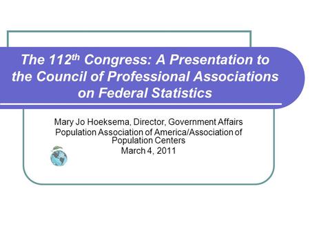 The 112 th Congress: A Presentation to the Council of Professional Associations on Federal Statistics Mary Jo Hoeksema, Director, Government Affairs Population.