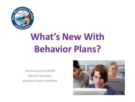 What’s New With Behavior Plans? Ventura County SELPA Mary E. Samples, Assistant Superintendent.