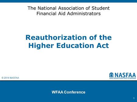 © 2014 NASFAA Reauthorization of the Higher Education Act WFAA Conference 1 The National Association of Student Financial Aid Administrators.