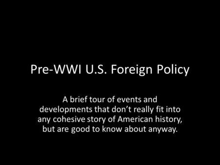 Pre-WWI U.S. Foreign Policy A brief tour of events and developments that don’t really fit into any cohesive story of American history, but are good to.