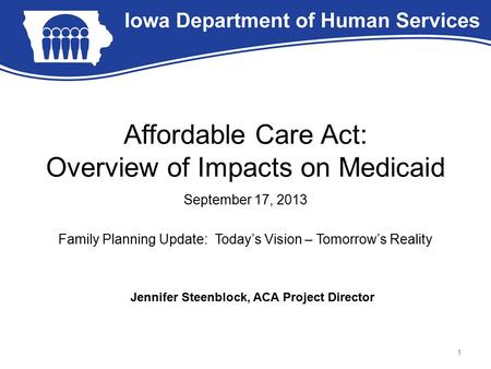 Affordable Care Act: Overview of Impacts on Medicaid September 17, 2013 Family Planning Update: Today’s Vision – Tomorrow’s Reality 1 Jennifer Steenblock,