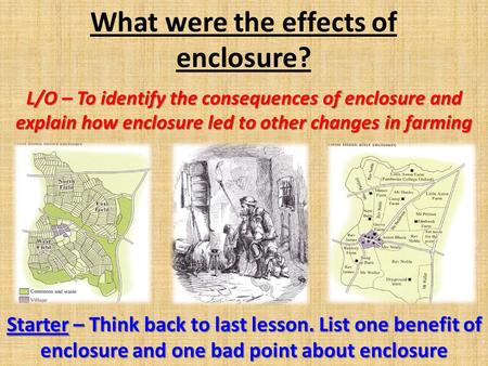 What were the effects of enclosure? L/O – To identify the consequences of enclosure and explain how enclosure led to other changes in farming Starter –