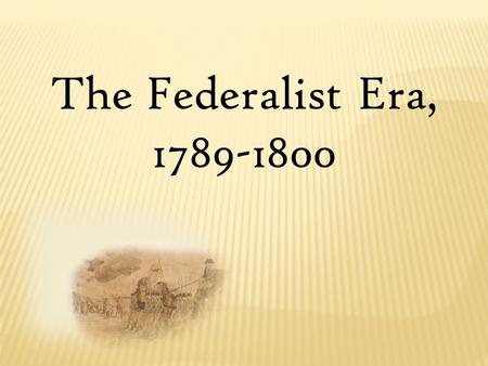 The Federalist Era, 1789-1800. Launching the New Government.