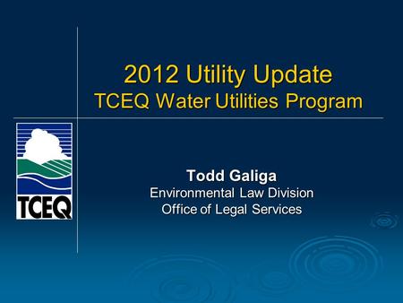 2012 Utility Update TCEQ Water Utilities Program Todd Galiga Environmental Law Division Office of Legal Services.