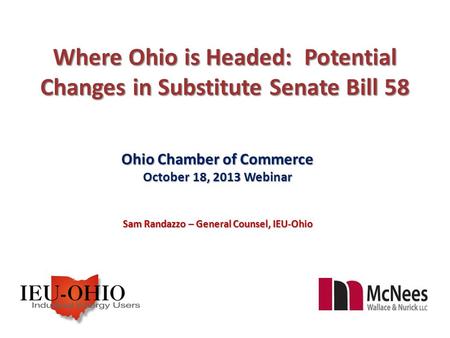 Where Ohio is Headed: Potential Changes in Substitute Senate Bill 58 Ohio Chamber of Commerce October 18, 2013 Webinar Sam Randazzo – General Counsel,
