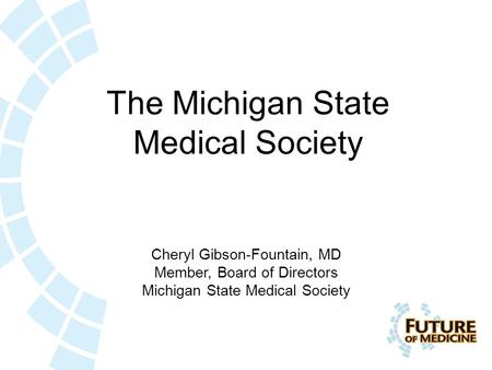 The Michigan State Medical Society Cheryl Gibson-Fountain, MD Member, Board of Directors Michigan State Medical Society.