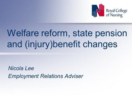 Welfare reform, state pension and (injury)benefit changes Nicola Lee Employment Relations Adviser.