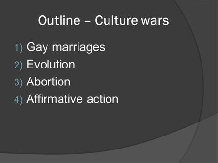 Outline – Culture wars 1) Gay marriages 2) Evolution 3) Abortion 4) Affirmative action.