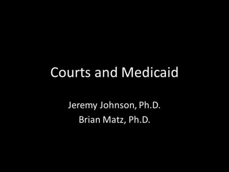 Courts and Medicaid Jeremy Johnson, Ph.D. Brian Matz, Ph.D.