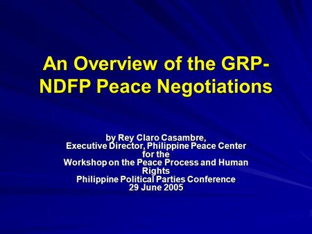 An Overview of the GRP- NDFP Peace Negotiations by Rey Claro Casambre, Executive Director, Philippine Peace Center for the Workshop on the Peace Process.