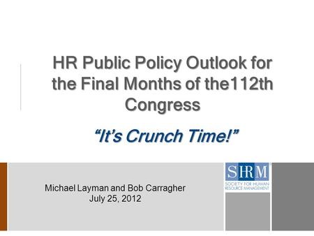HR Public Policy Outlook for the Final Months of the112th Congress “It’s Crunch Time!” Michael Layman and Bob Carragher July 25, 2012.