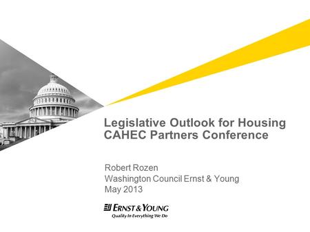 Legislative Outlook for Housing CAHEC Partners Conference Robert Rozen Washington Council Ernst & Young May 2013.