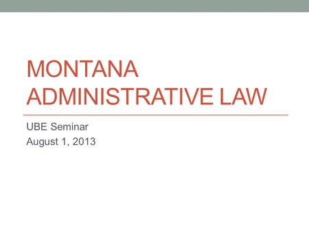 MONTANA ADMINISTRATIVE LAW UBE Seminar August 1, 2013.