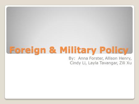 Foreign & Military Policy By: Anna Forster, Allison Henry, Cindy Li, Layla Tavangar, Zili Xu.