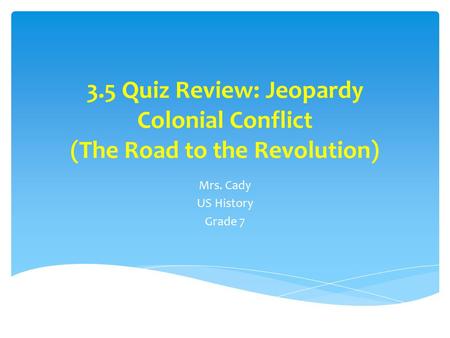 3.5 Quiz Review: Jeopardy Colonial Conflict (The Road to the Revolution) Mrs. Cady US History Grade 7.