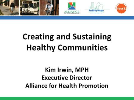 Creating and Sustaining Healthy Communities Kim Irwin, MPH Executive Director Alliance for Health Promotion.