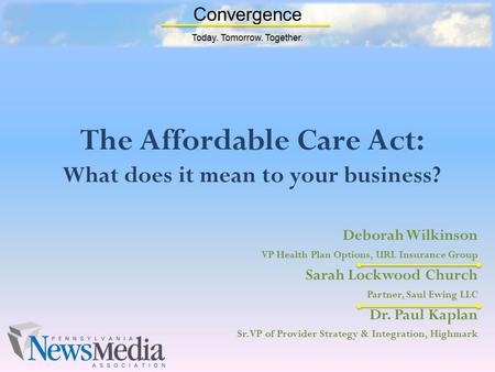 Convergence Today. Tomorrow. Together. The Affordable Care Act: What does it mean to your business? Deborah Wilkinson VP Health Plan Options, URL Insurance.