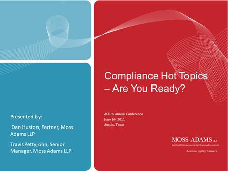 MOSS ADAMS LLP | 1 Compliance Hot Topics – Are You Ready? ACUIA Annual Conference June 16, 2011 Austin, Texas Presented by: Dan Huston, Partner, Moss Adams.